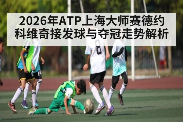 2026年ATP上海大师赛德约科维奇接发球与夺冠走势解析 - yabo