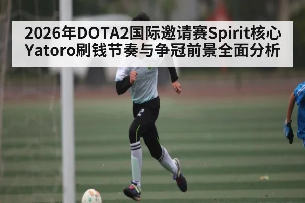 2026年DOTA2国际邀请赛Spirit核心Yatoro刷钱节奏与争冠前景全面分析