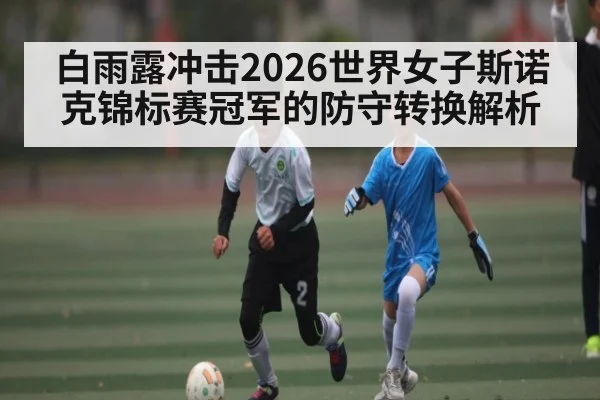 白雨露冲击2026世界女子斯诺克锦标赛冠军的防守转换解析