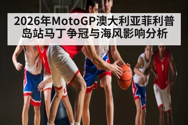2026年MotoGP澳大利亚菲利普岛站马丁争冠与海风影响分析 - yabo