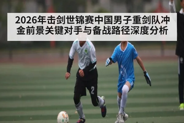 2026年击剑世锦赛中国男子重剑队冲金前景关键对手与备战路径深度分析 | yabo
